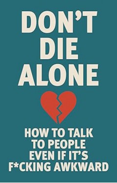 Don't Die Alone - How to Talk to People, Even If It's F*cking Awkward